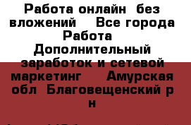 Работа онлайн, без вложений. - Все города Работа » Дополнительный заработок и сетевой маркетинг   . Амурская обл.,Благовещенский р-н